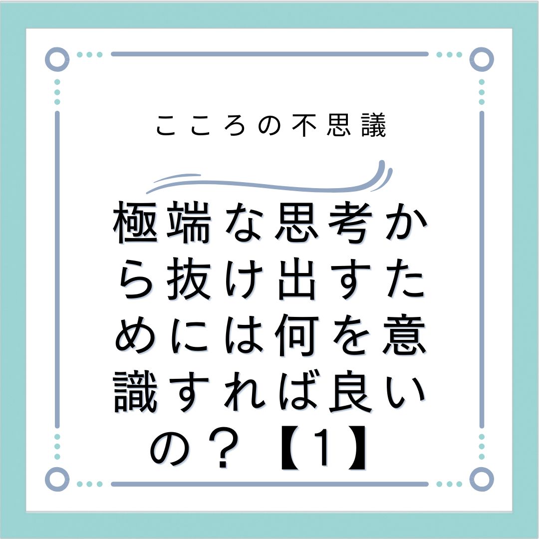 極端な思考から抜け出すためには何を意識すれば良いの？【1】