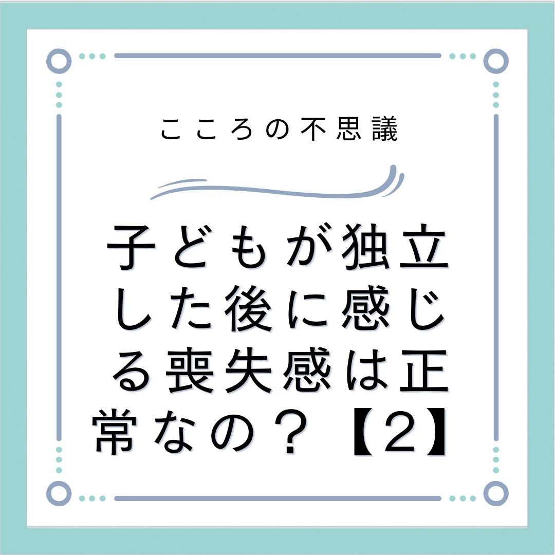 子どもが独立した後に感じる喪失感は正常なの？【2】