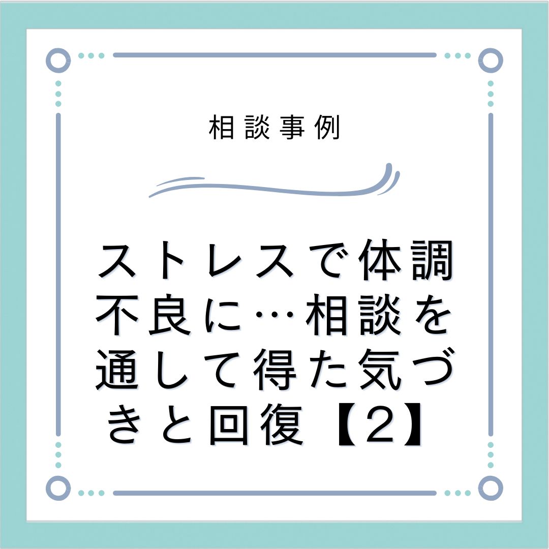 ストレスで体調不良に…相談を通して得た気づきと回復【2】