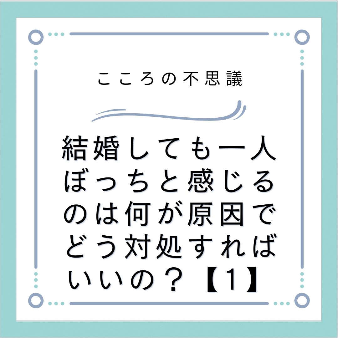 結婚しても一人ぼっちと感じるのは何が原因でどう対処すればいいの？【1】