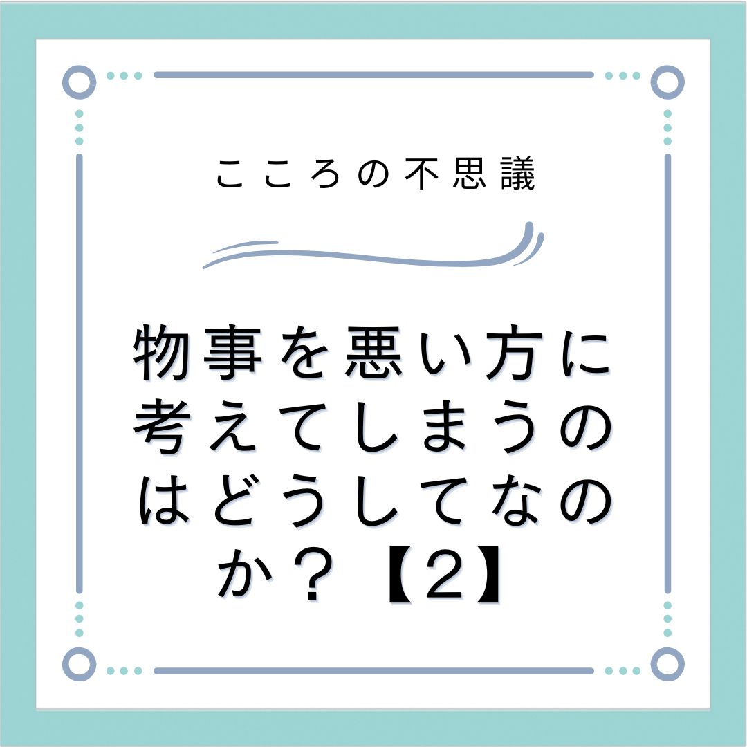 物事を悪い方に考えてしまうのはどうしてなのか？【2】