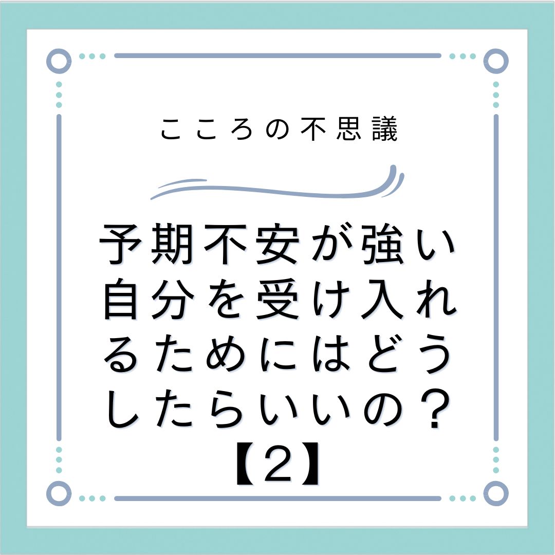 予期不安が強い自分を受け入れるためにはどうしたらいいの？【2】