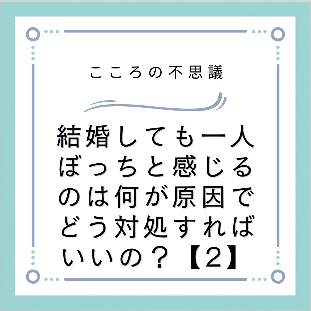 結婚しても一人ぼっちと感じるのは何が原因でどう対処すればいいの？【2】