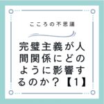 完璧主義が人間関係にどのように影響するのか？【1】