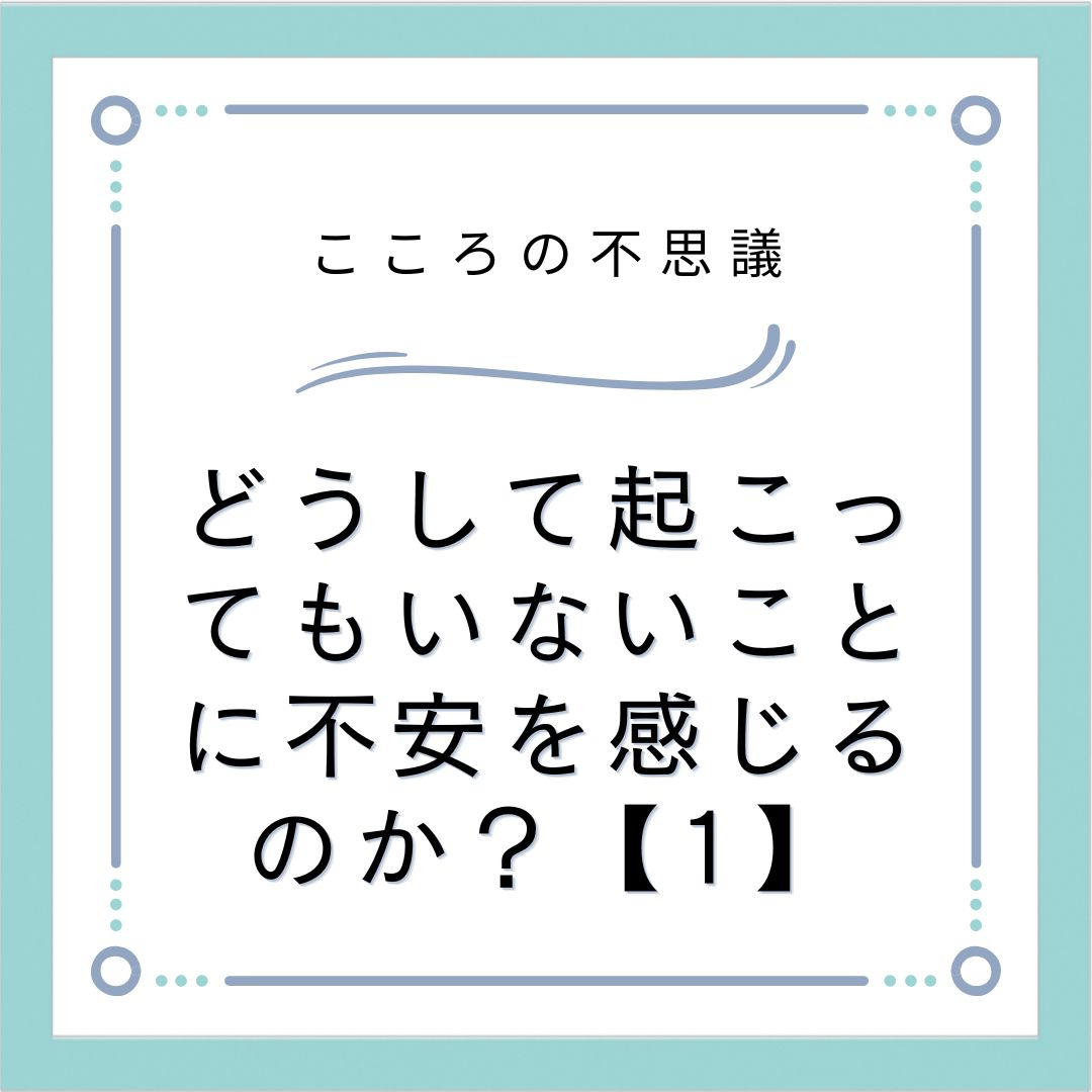 どうして起こってもいないことに不安を感じるのか？【1】