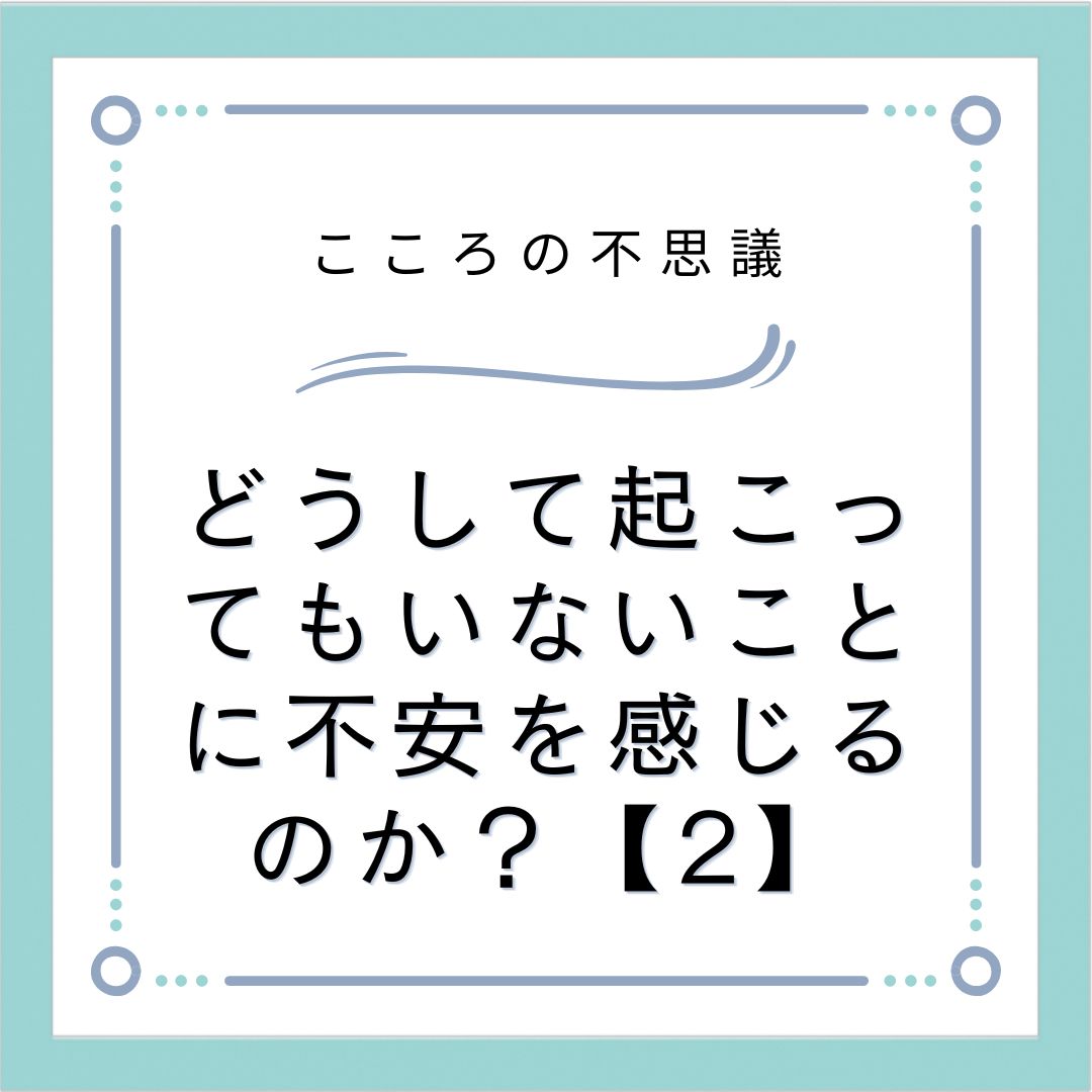 どうして起こってもいないことに不安を感じるのか？【2】