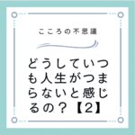 どうしていつも人生がつまらないと感じるの？【2】