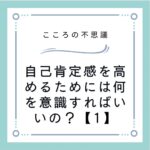 自己肯定感を高めるためには何を意識すればいいの？【1】