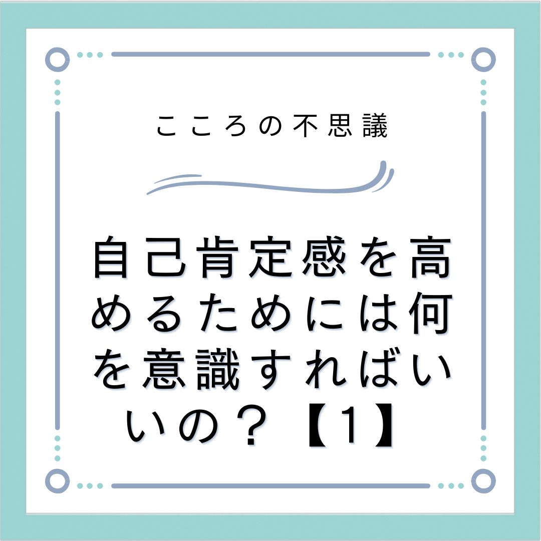 自己肯定感を高めるためには何を意識すればいいの？【1】