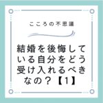 結婚を後悔している自分をどう受け入れるべきなの？【1】