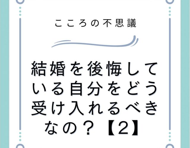 結婚を後悔している自分をどう受け入れるべきなの？【2】