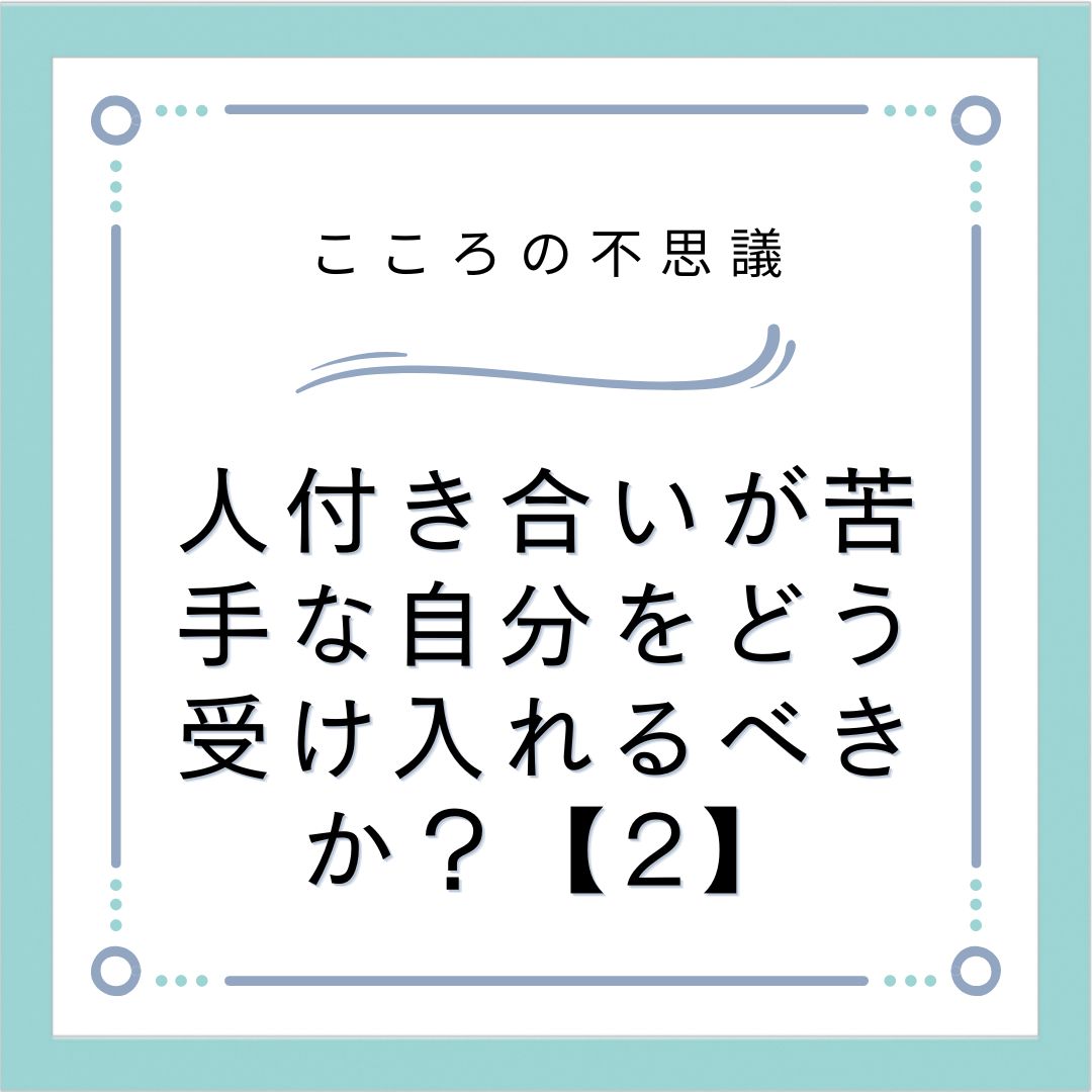 人付き合いが苦手な自分をどう受け入れるべきか？【2】