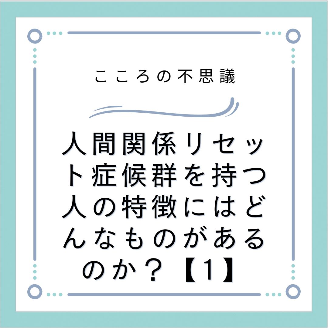 人間関係リセット症候群を持つ人の特徴にはどんなものがあるのか？【1】