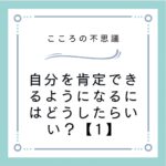 自分を肯定できるようになるにはどうしたらいい？【1】