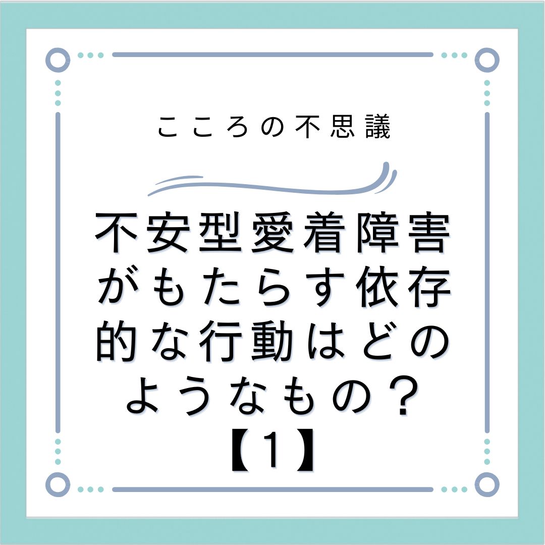 不安型愛着障害がもたらす依存的な行動はどのようなもの？【1】