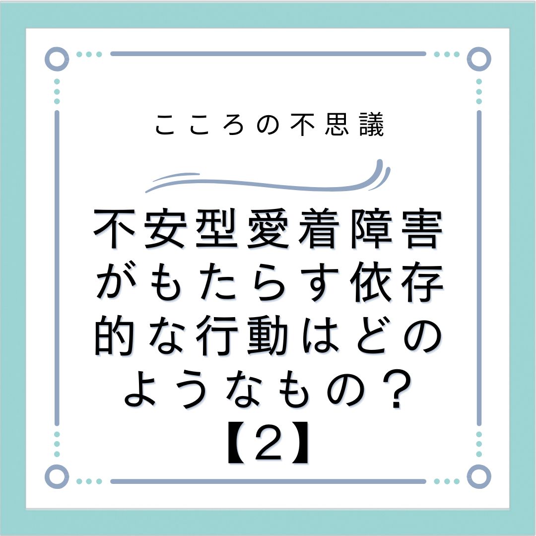 不安型愛着障害がもたらす依存的な行動はどのようなもの？【2】