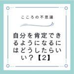 自分を肯定できるようになるにはどうしたらいい？【2】