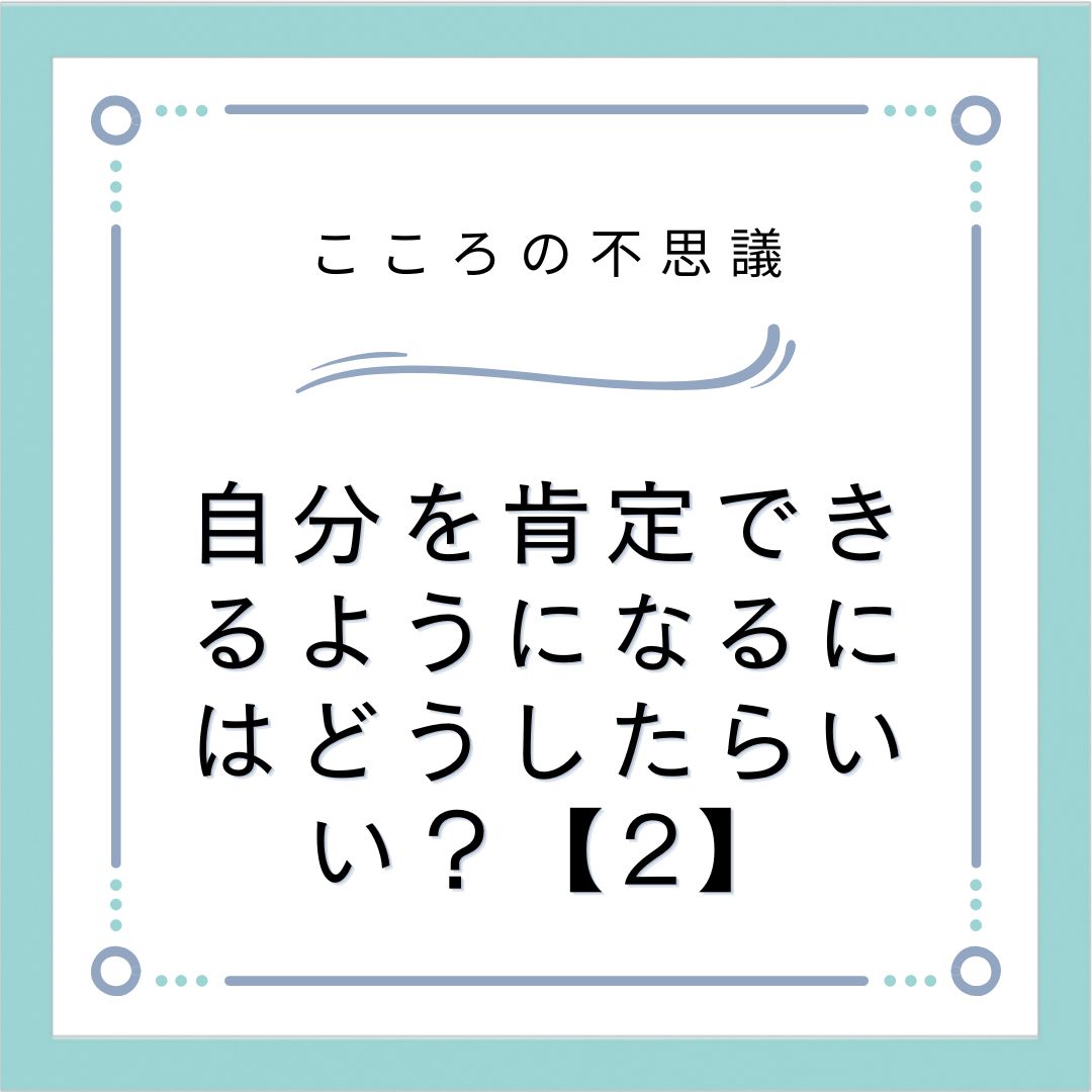 自分を肯定できるようになるにはどうしたらいい？【2】