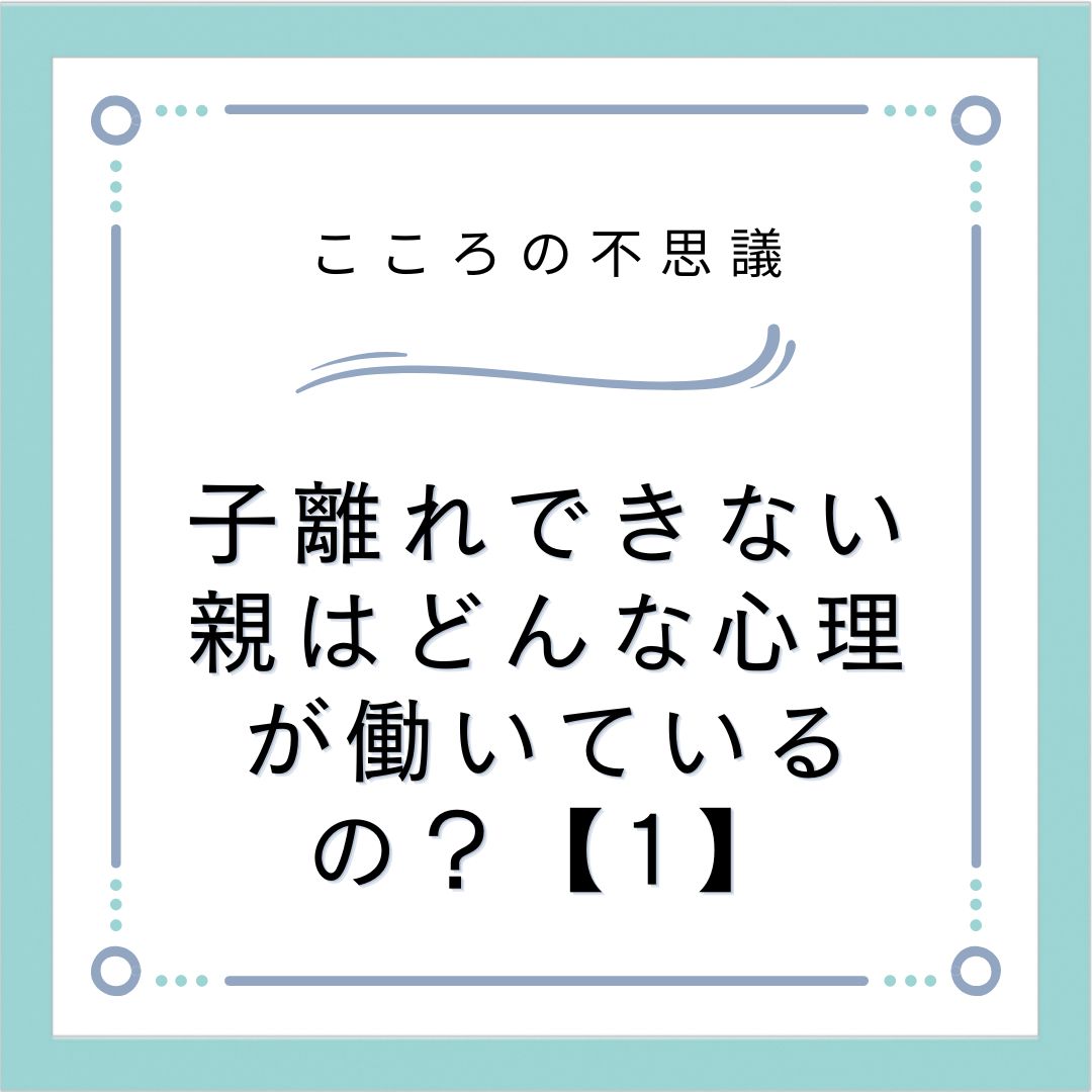 子離れできない親はどんな心理が働いているの？【1】