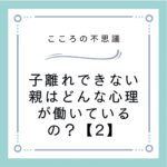 子離れできない親はどんな心理が働いているの？【2】