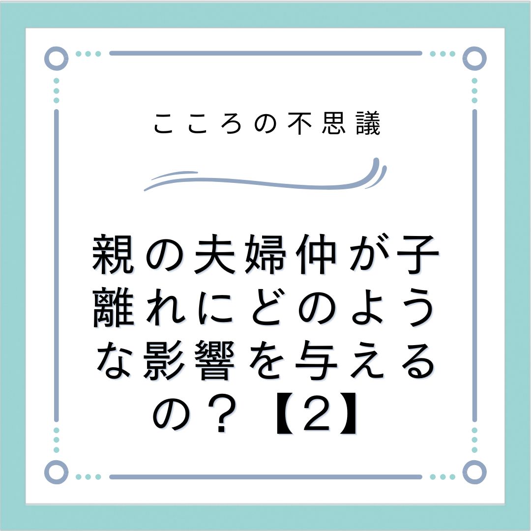 親の夫婦仲が子離れにどのような影響を与えるの？【2】