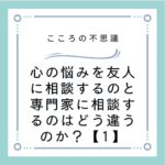 心の悩みを友人に相談するのと専門家に相談するのはどう違うのか？【1】