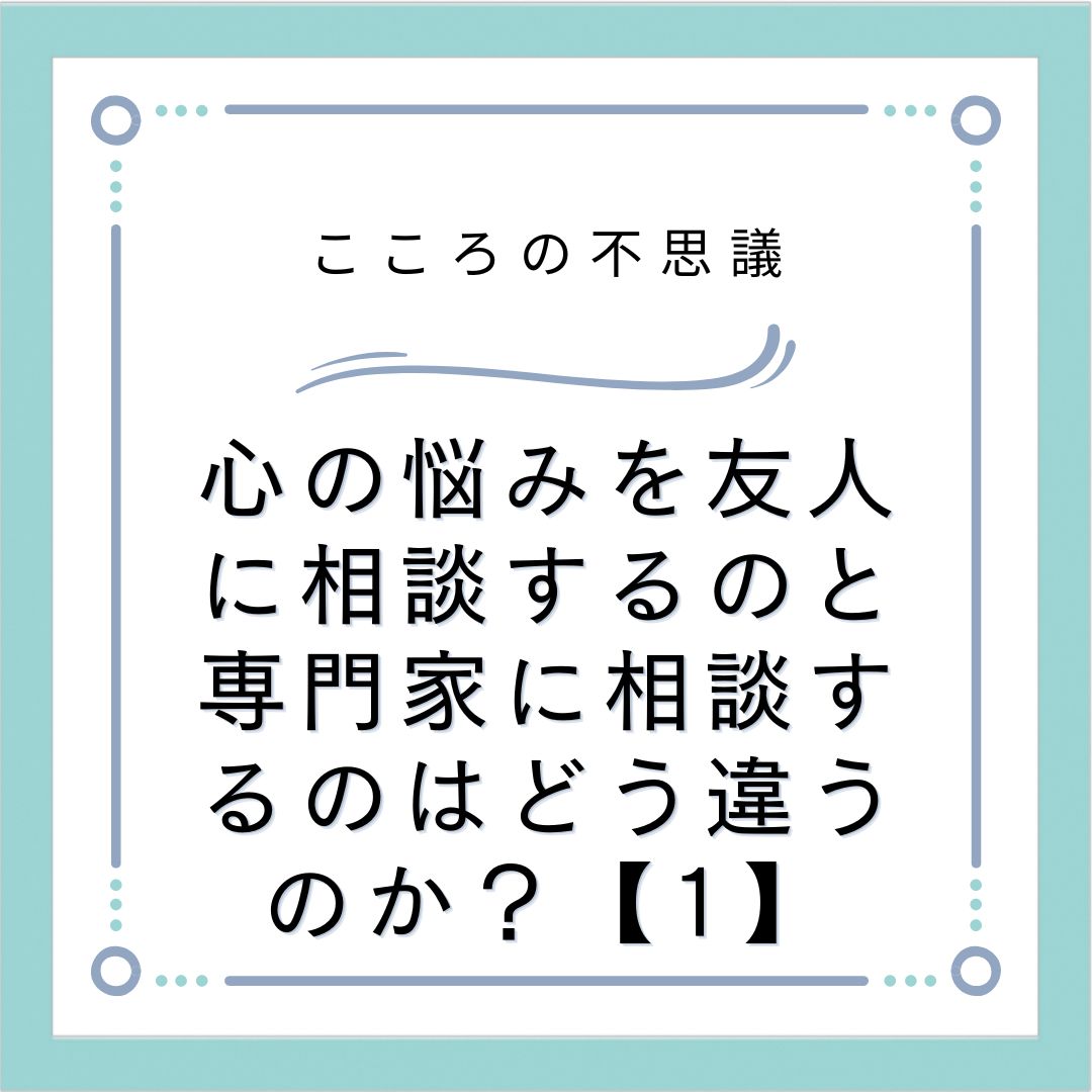 心の悩みを友人に相談するのと専門家に相談するのはどう違うのか？【1】