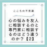 心の悩みを友人に相談するのと専門家に相談するのはどう違うのか？【2】