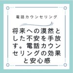将来への漠然とした不安を手放す。電話カウンセリングの効果と安心感