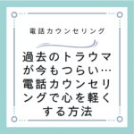 過去のトラウマが今もつらい…電話カウンセリングで心を軽くする方法