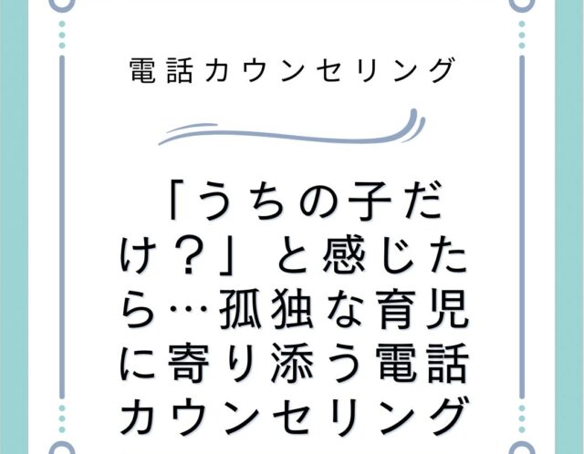 「うちの子だけ？」と感じたら…孤独な育児に寄り添う電話カウンセリング
