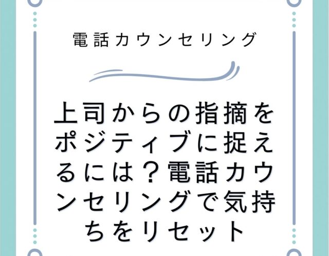 上司からの指摘をポジティブに捉えるには？電話カウンセリングで気持ちをリセット