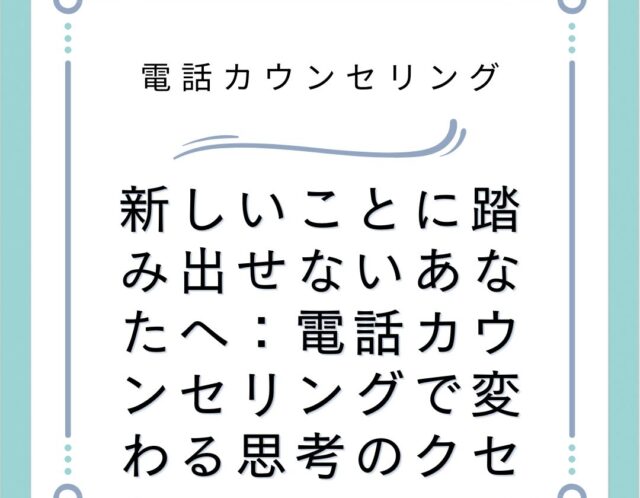 新しいことに踏み出せないあなたへ：電話カウンセリングで変わる思考のクセ