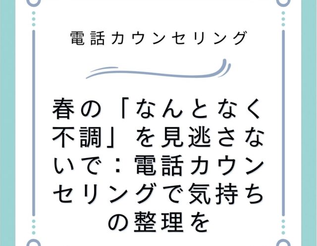 春の「なんとなく不調」を見逃さないで：電話カウンセリングで気持ちの整理を
