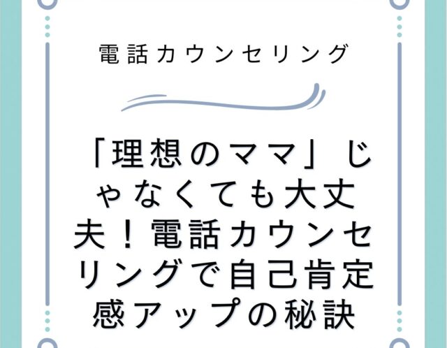 「理想のママ」じゃなくても大丈夫！電話カウンセリングで自己肯定感アップの秘訣