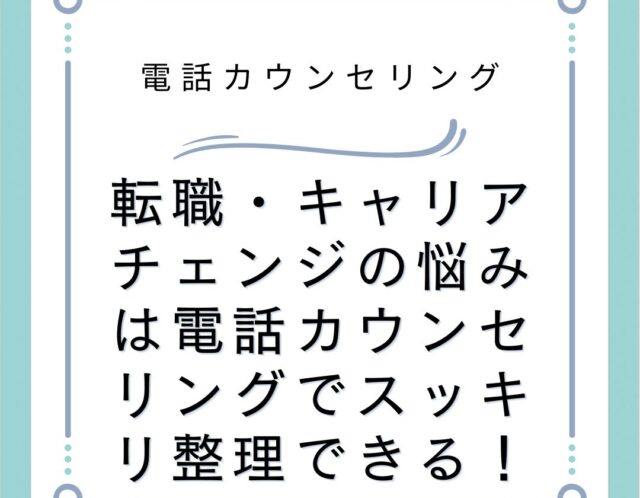 転職・キャリアチェンジの悩みは電話カウンセリングでスッキリ整理できる！