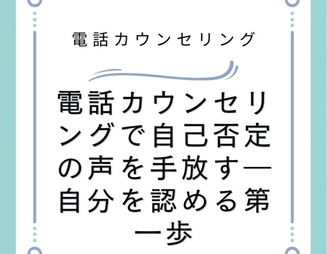 電話カウンセリングで自己否定の声を手放す―自分を認める第一歩
