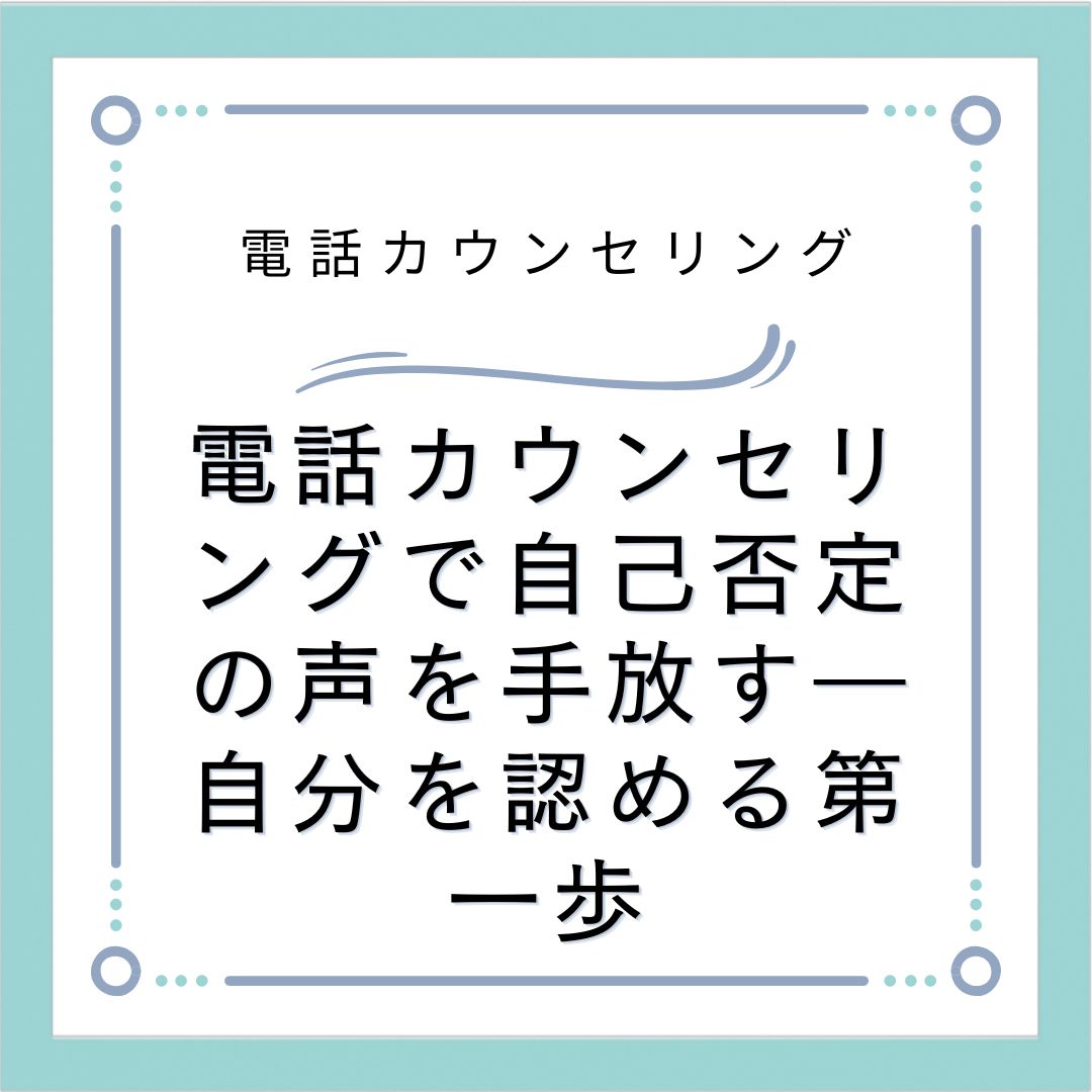 電話カウンセリングで自己否定の声を手放す―自分を認める第一歩