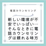 新しい環境が不安でいっぱい…そんなときに電話カウンセリングは頼れる味方