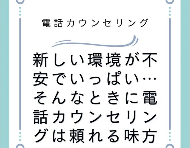 新しい環境が不安でいっぱい…そんなときに電話カウンセリングは頼れる味方