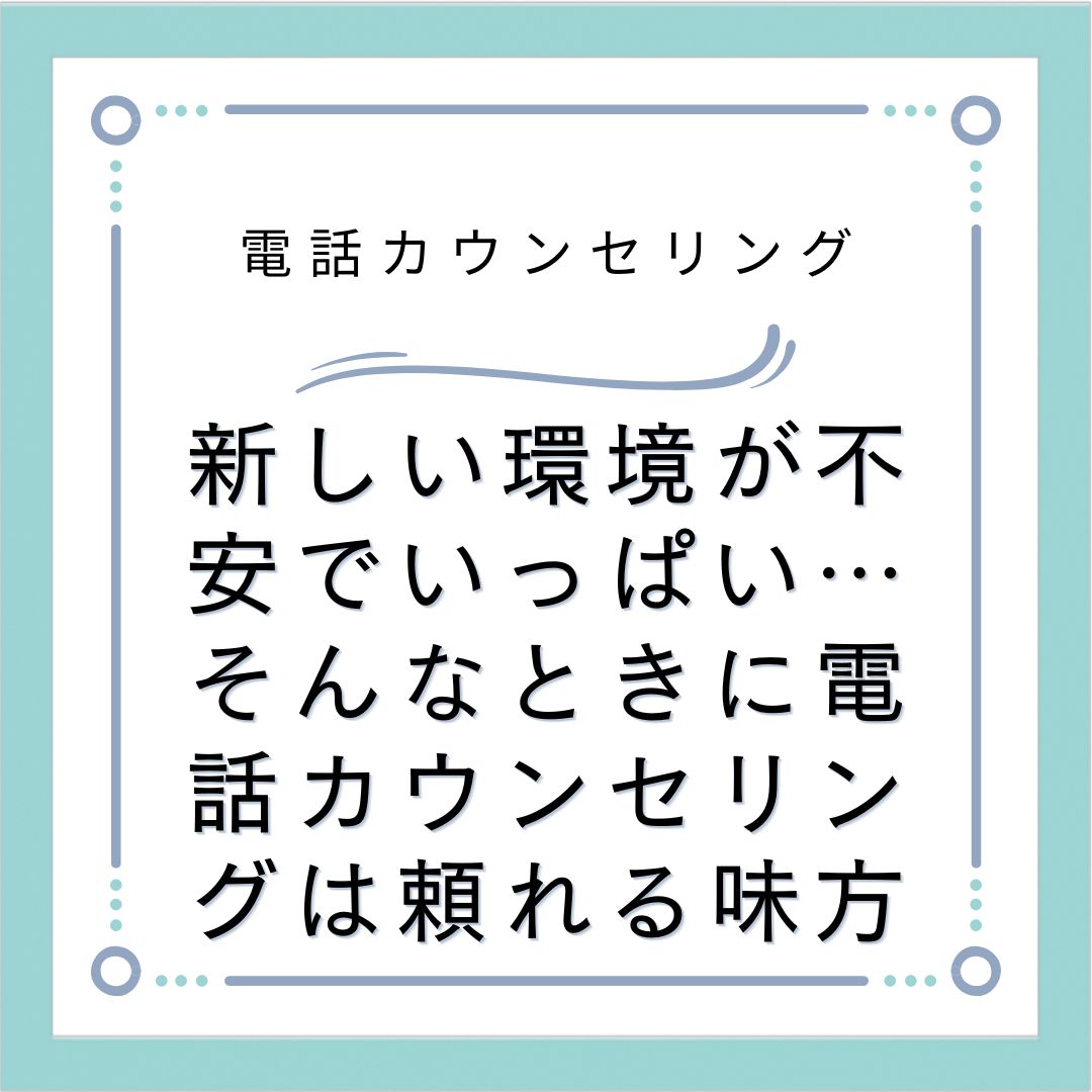 新しい環境が不安でいっぱい…そんなときに電話カウンセリングは頼れる味方
