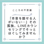 「本音を話せる人がいない…」その孤独、LINEカウンセリングでそっとほぐしてみませんか？