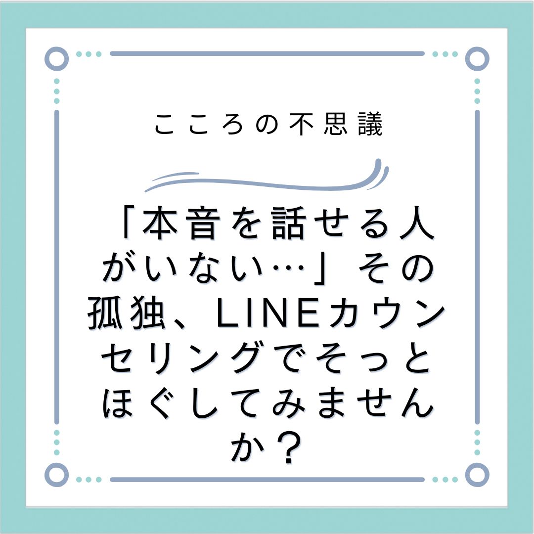「本音を話せる人がいない…」その孤独、LINEカウンセリングでそっとほぐしてみませんか？