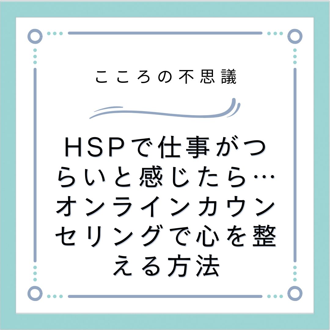 HSPで仕事がつらいと感じたら…オンラインカウンセリングで心を整える方法
