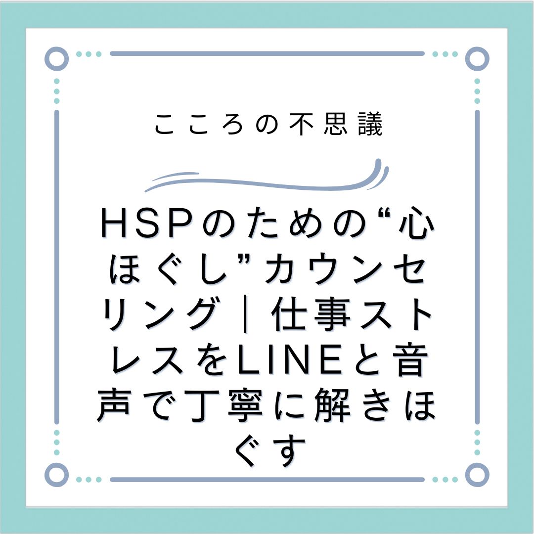 HSPのための“心ほぐし”カウンセリング｜仕事ストレスをLINEと音声で丁寧に解きほぐす
