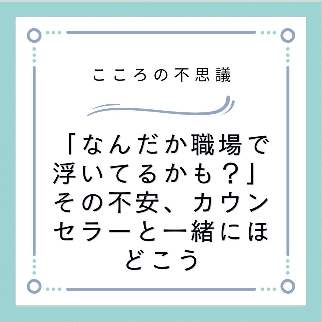 「なんだか職場で浮いてるかも？」その不安、カウンセラーと一緒にほどこう