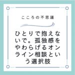 ひとりで抱えないで。孤独感をやわらげるオンライン相談という選択肢
