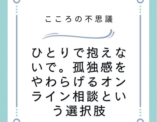 ひとりで抱えないで。孤独感をやわらげるオンライン相談という選択肢