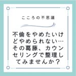 不倫をやめたいけどやめられない…その葛藤、カウンセリングで整理してみませんか？
