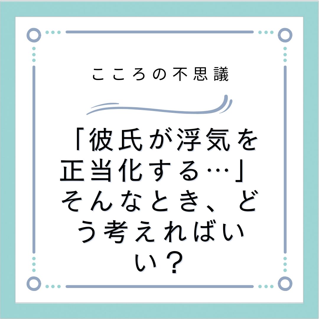 「彼氏が浮気を正当化する…」そんなとき、どう考えればいい？